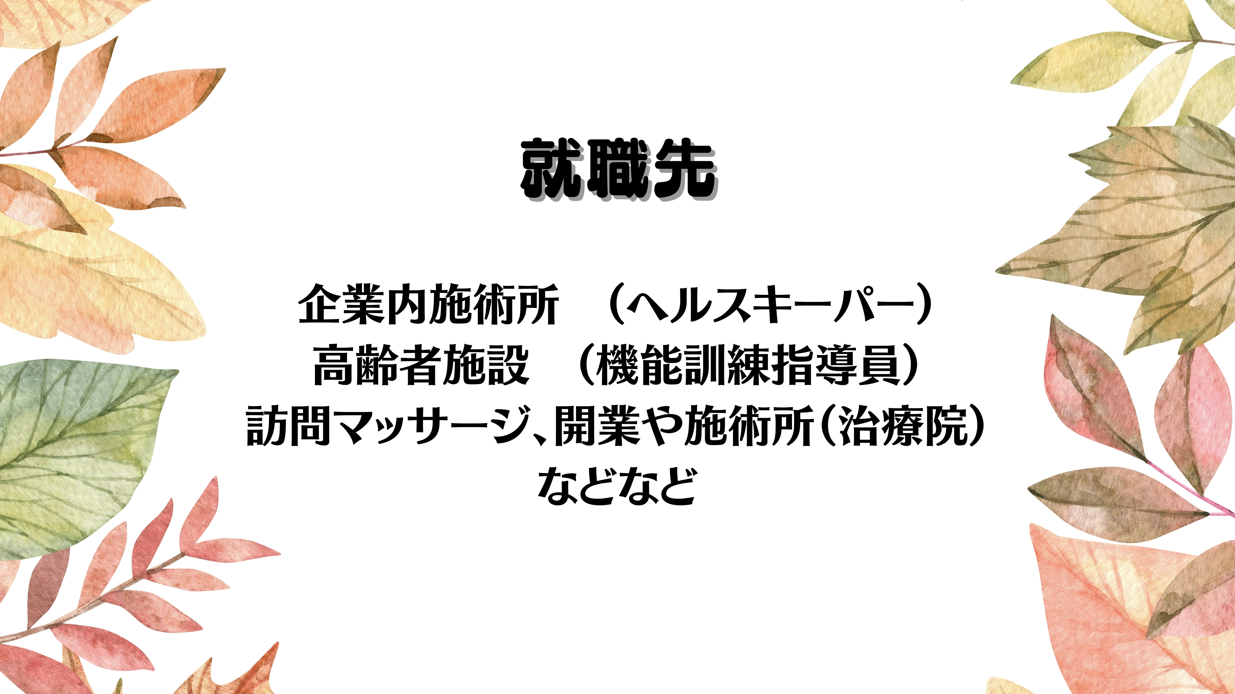 就職先　　企業内施術所（ヘルスキーパー）高齢者施設（機能訓練指導員）訪問マッサージ開業や施術所（治療院）などなど