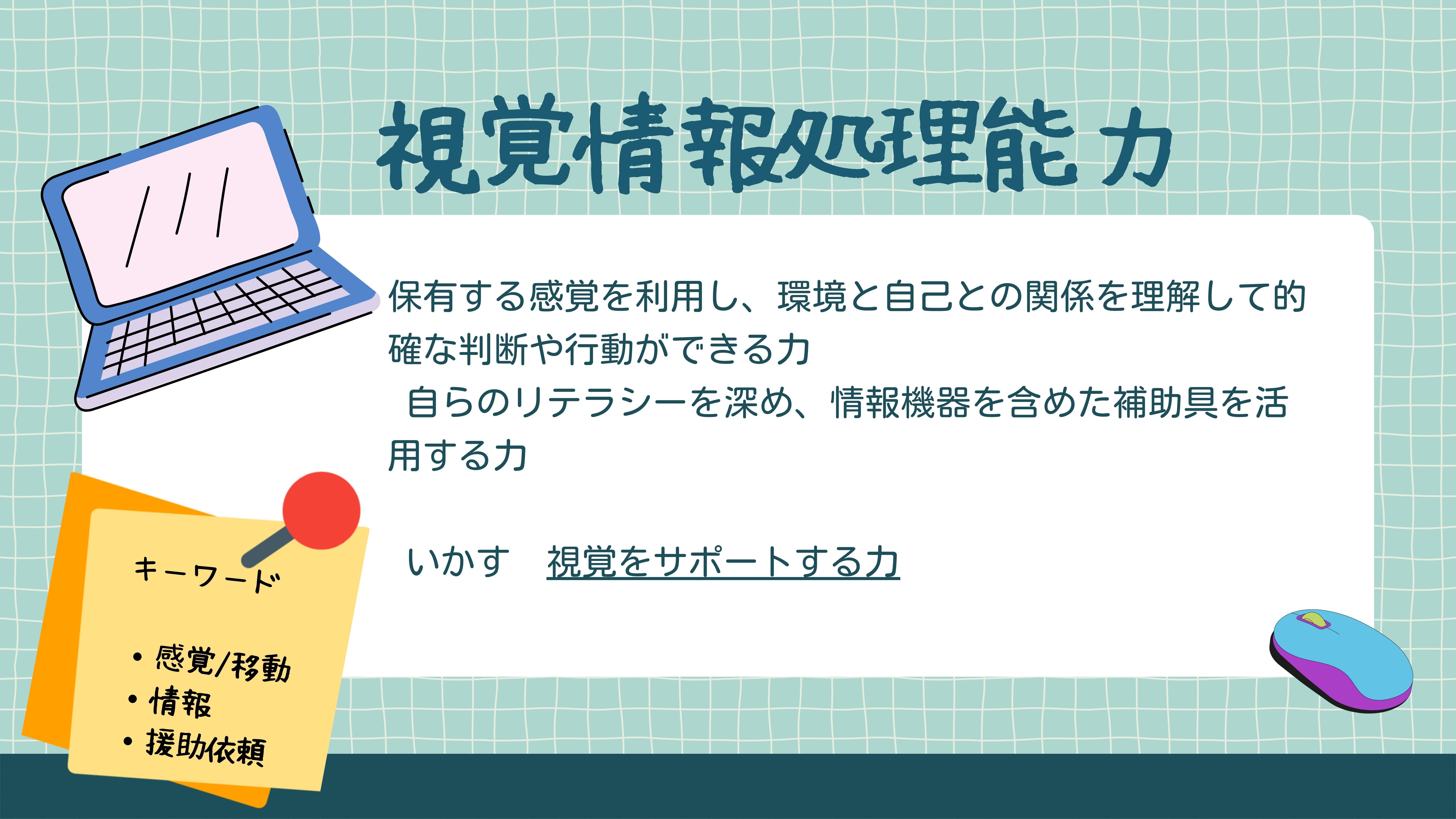 視覚情報処理能力　保有する感覚を利用し、環境と自己との関係を理解して的確な判断や行動ができる力自らのリテラシーを深め、情報機器を含めた補助具を活用する力 いかす　視覚をサポートする力キーワード感覚/移動・情報・援助依頼 