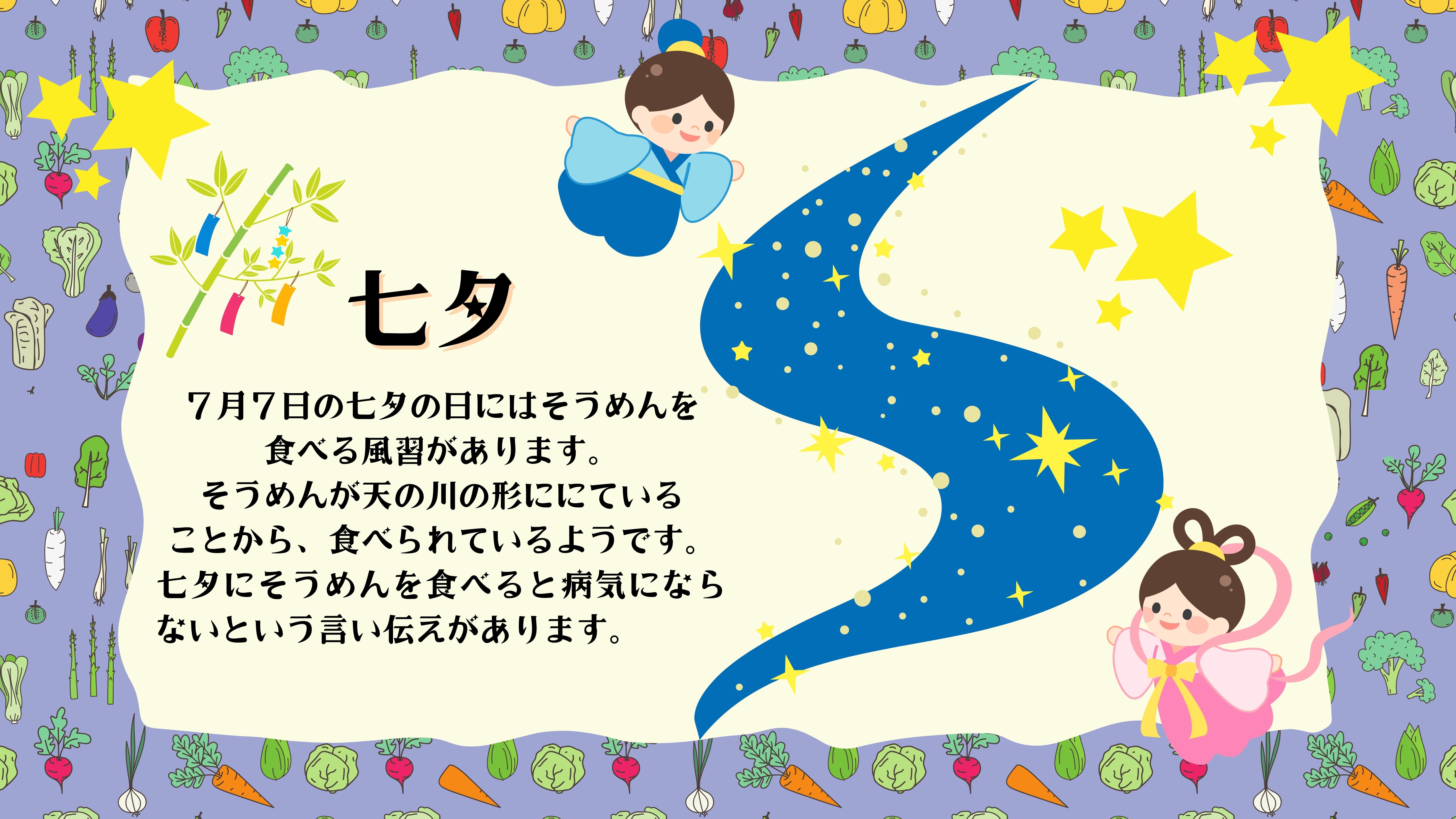 七夕：７月７日の七夕の日にはそうめんを 食べる風習があります。 そうめんが天の川の形ににている ことから、食べられているようです。 七夕にそうめんを食べると病気にならないという言い伝えがあります。