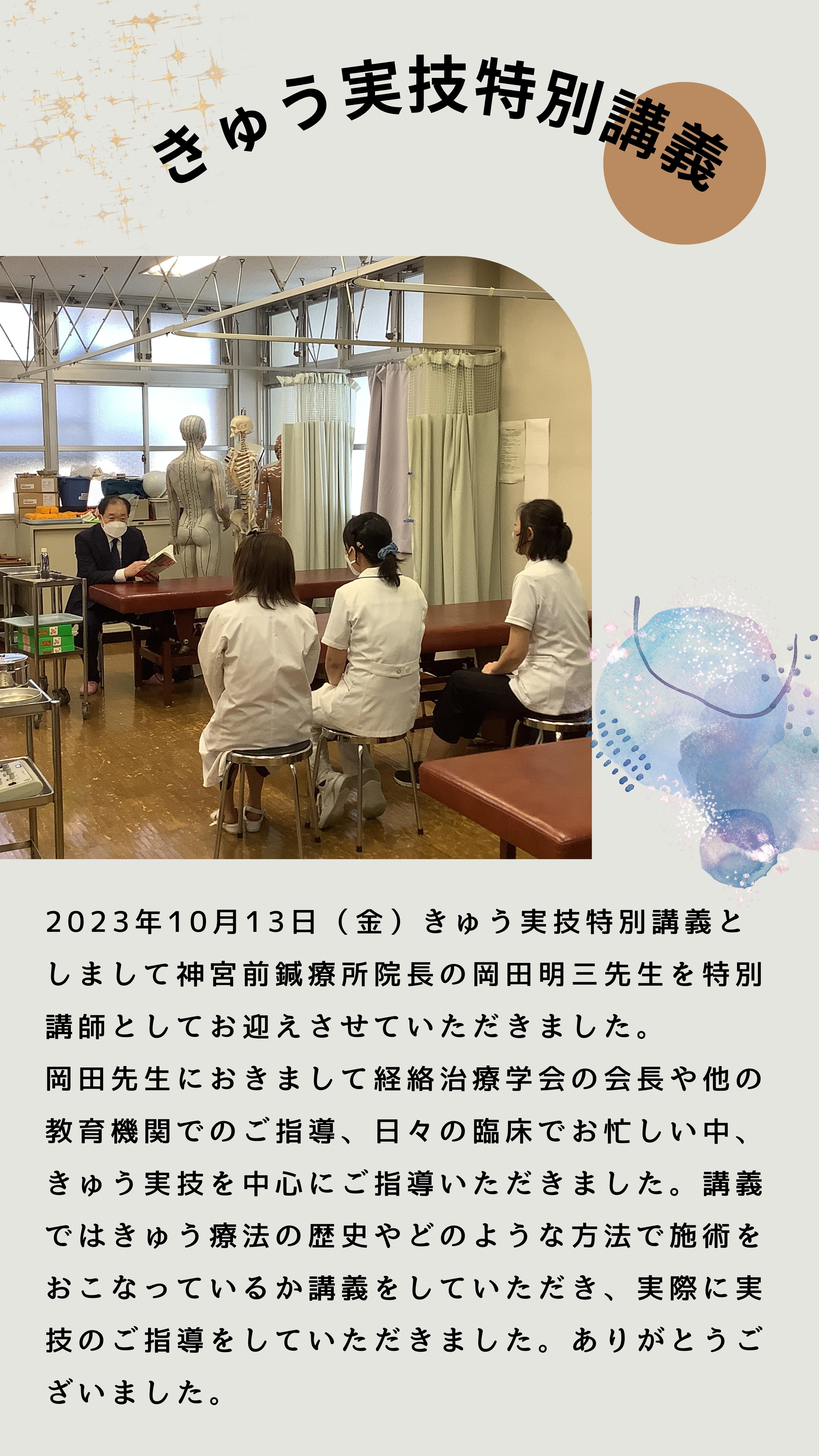 2023年10月13日（金）きゅう実技特別講義としまして神宮前鍼療所院長の岡田明三先生を特別講師としてお迎えさせていただきました。 岡田先生におきまして経絡治療学会の会長や他の教育機関でのご指導、日々の臨床でお忙しい中、きゅう実技を中心にご指導いただきました。講義ではきゅう療法の歴史やどのような方法で施術をおこなっているか講義をしていただき、実際に実技のご指導をしていただきました。ありがとうございました。