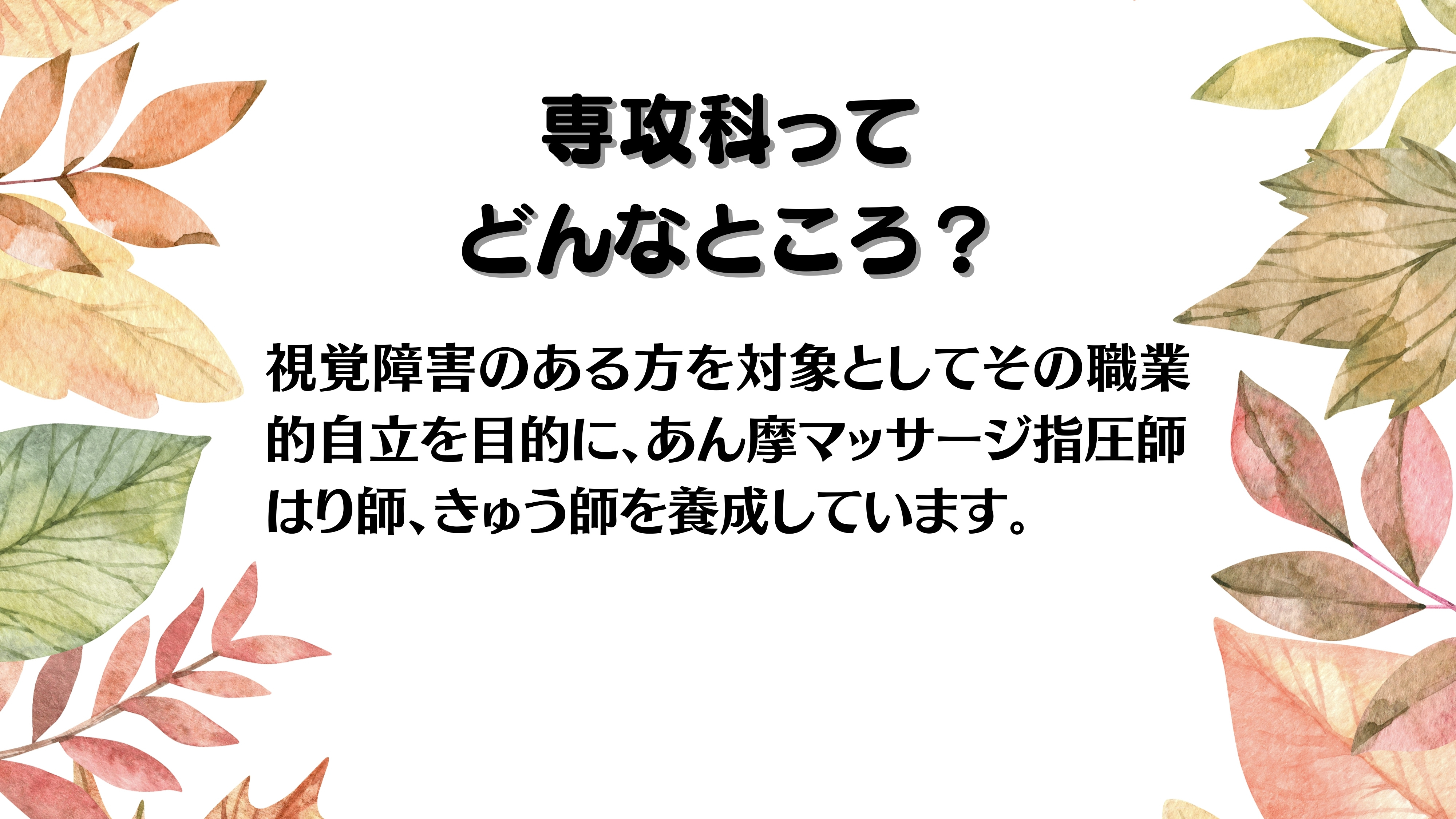 専攻科ってどんなところ？視覚障害のある方を対象として、その職業的自立を目的に、あん摩マッサージ指圧師、はり師、きゅう師を養成しています。